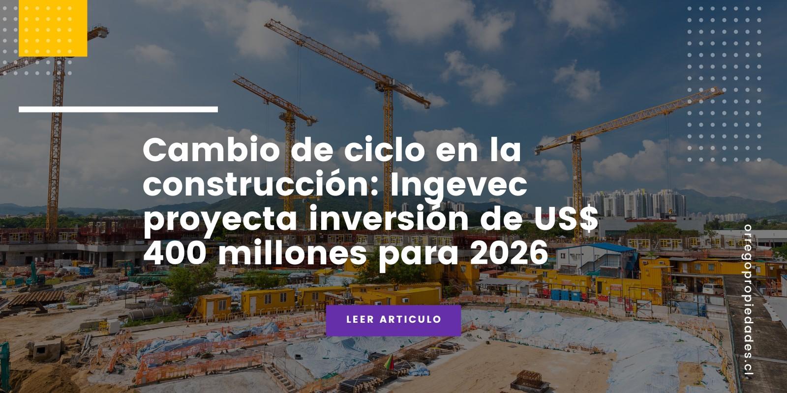 Cambio de ciclo en la construcción: Ingevec proyecta inversión de US$ 400 millones para 2026